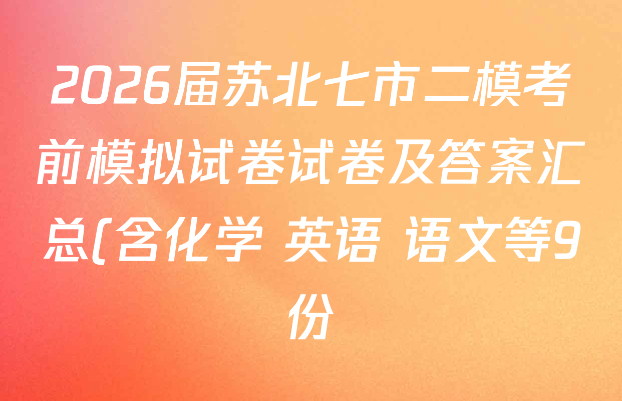 2026届苏北七市二模考前模拟试卷试卷及答案汇总(含化学 英语 语文等9份) 2026届苏北七市二模考前模拟试卷试卷及答案汇总(含化学 英语 语文等9份)